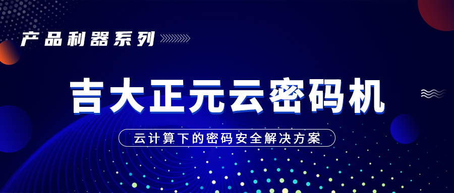 产品利器系列 | 吉大正元云密码机—云计算下的密码安全解决方案